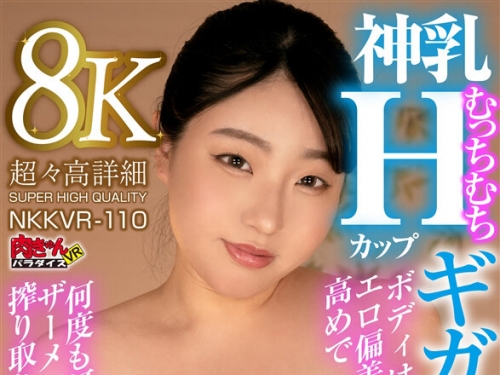 NKKVR-110 【VR】【8K圧倒的超肉感特化】神乳Hカップむっちむちギガントボディはエロ偏差...